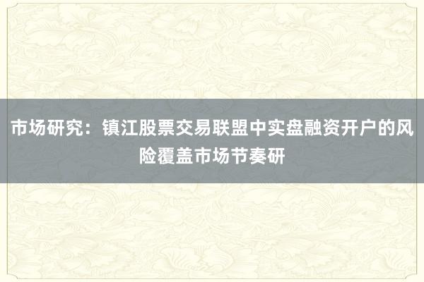 市场研究：镇江股票交易联盟中实盘融资开户的风险覆盖市场节奏研