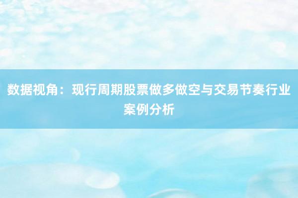 数据视角：现行周期股票做多做空与交易节奏行业案例分析