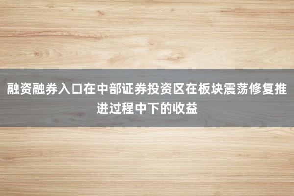 融资融券入口在中部证券投资区在板块震荡修复推进过程中下的收益