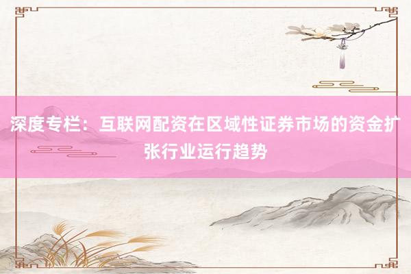 深度专栏：互联网配资在区域性证券市场的资金扩张行业运行趋势
