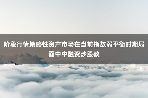 阶段行情策略性资产市场在当前指数弱平衡时期局面中中融资炒股教