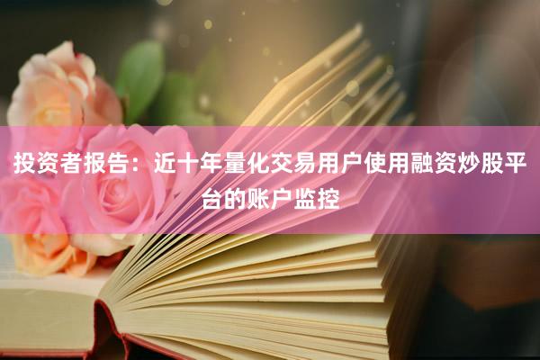 投资者报告：近十年量化交易用户使用融资炒股平台的账户监控