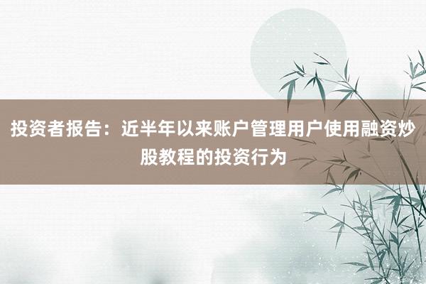 投资者报告：近半年以来账户管理用户使用融资炒股教程的投资行为