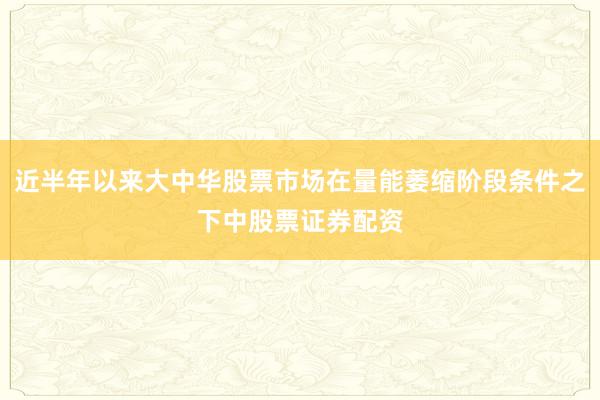 近半年以来大中华股票市场在量能萎缩阶段条件之下中股票证券配资