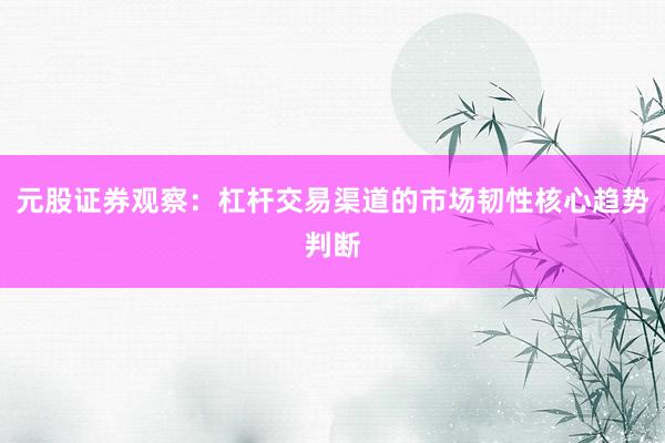 元股证券观察：杠杆交易渠道的市场韧性核心趋势判断