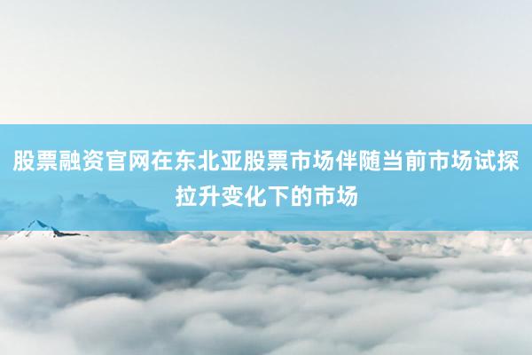股票融资官网在东北亚股票市场伴随当前市场试探拉升变化下的市场