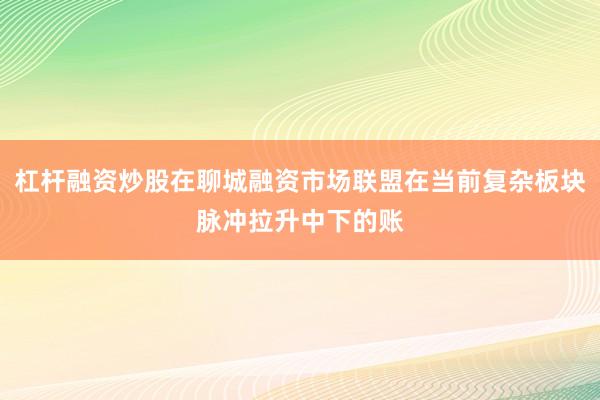 杠杆融资炒股在聊城融资市场联盟在当前复杂板块脉冲拉升中下的账