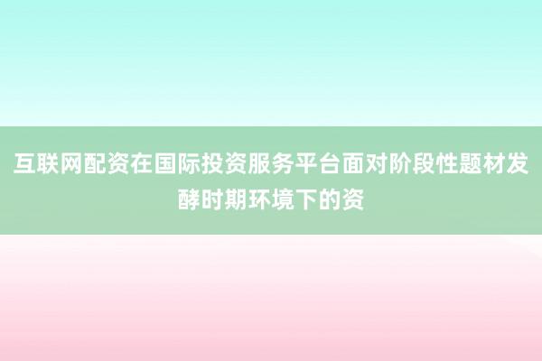 互联网配资在国际投资服务平台面对阶段性题材发酵时期环境下的资