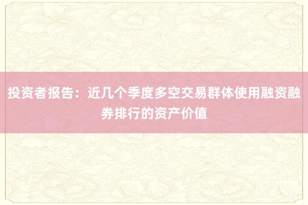 投资者报告：近几个季度多空交易群体使用融资融券排行的资产价值