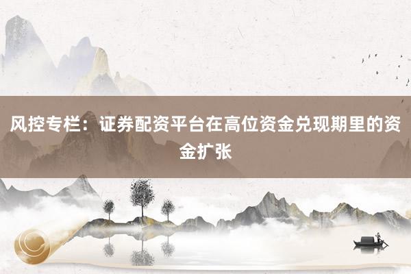 风控专栏：证券配资平台在高位资金兑现期里的资金扩张