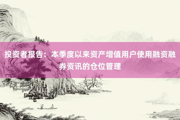 投资者报告：本季度以来资产增值用户使用融资融券资讯的仓位管理