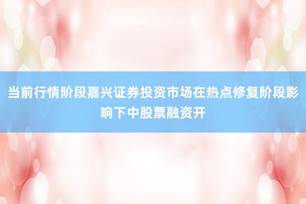 当前行情阶段嘉兴证券投资市场在热点修复阶段影响下中股票融资开