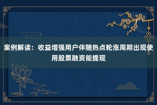 案例解读：收益增强用户伴随热点轮涨周期出现使用股票融资能提现