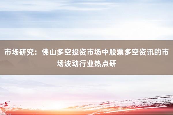 市场研究：佛山多空投资市场中股票多空资讯的市场波动行业热点研
