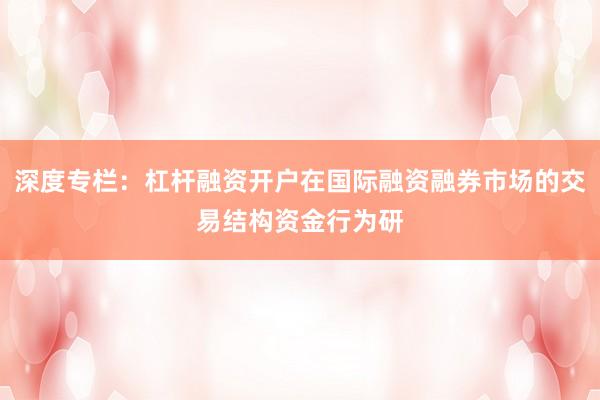 深度专栏：杠杆融资开户在国际融资融券市场的交易结构资金行为研