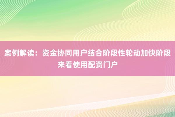 案例解读：资金协同用户结合阶段性轮动加快阶段来看使用配资门户