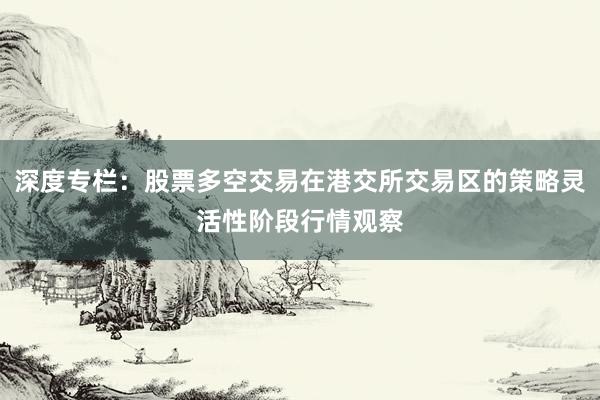 深度专栏：股票多空交易在港交所交易区的策略灵活性阶段行情观察