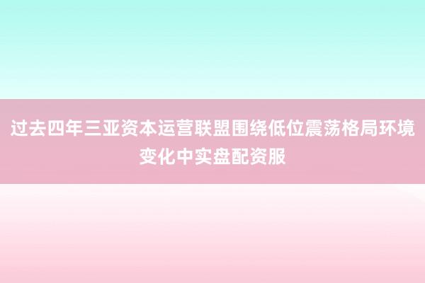 过去四年三亚资本运营联盟围绕低位震荡格局环境变化中实盘配资服