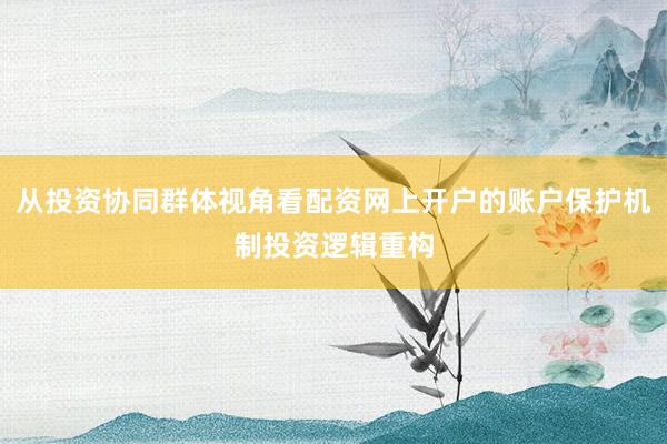 从投资协同群体视角看配资网上开户的账户保护机制投资逻辑重构