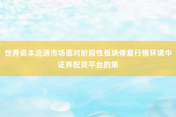 世界资本流通市场面对阶段性板块修复行情环境中证券配资平台的策
