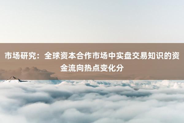 市场研究：全球资本合作市场中实盘交易知识的资金流向热点变化分