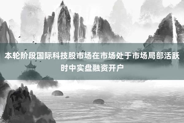 本轮阶段国际科技股市场在市场处于市场局部活跃时中实盘融资开户