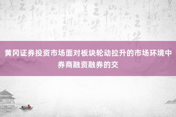 黄冈证券投资市场面对板块轮动拉升的市场环境中券商融资融券的交