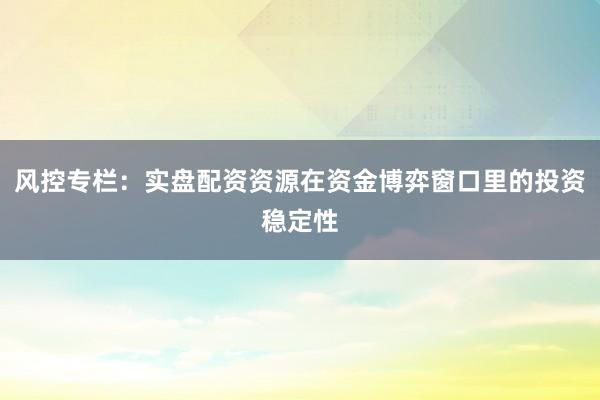风控专栏：实盘配资资源在资金博弈窗口里的投资稳定性