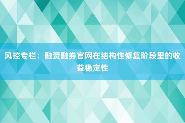 风控专栏：融资融券官网在结构性修复阶段里的收益稳定性