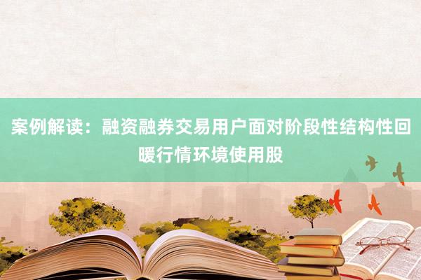 案例解读：融资融券交易用户面对阶段性结构性回暖行情环境使用股