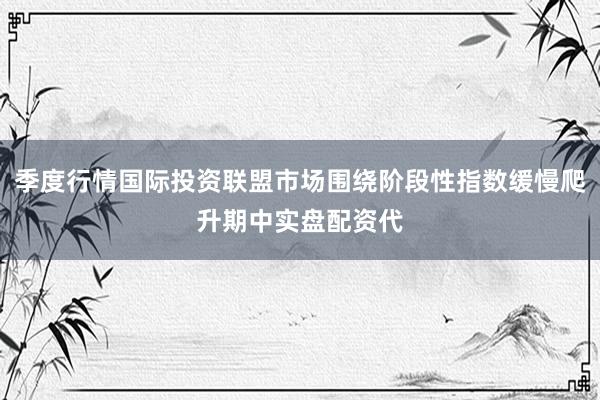 季度行情国际投资联盟市场围绕阶段性指数缓慢爬升期中实盘配资代