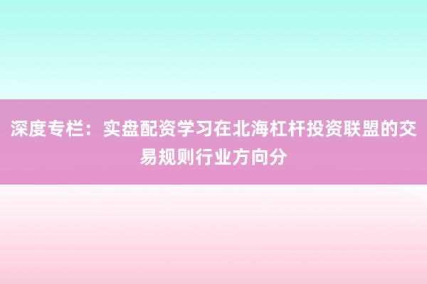 深度专栏：实盘配资学习在北海杠杆投资联盟的交易规则行业方向分