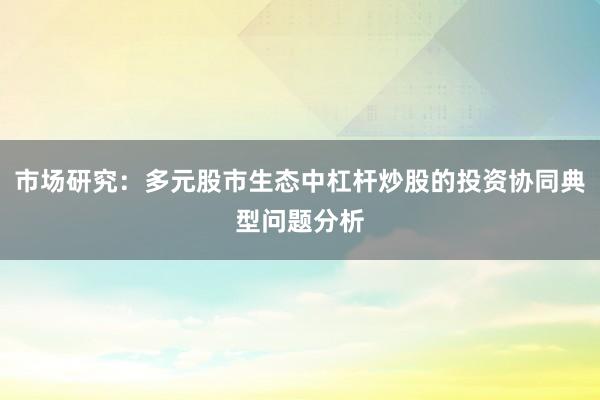 市场研究：多元股市生态中杠杆炒股的投资协同典型问题分析