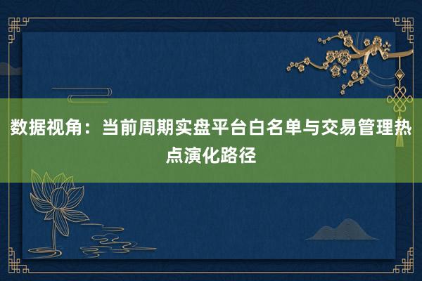 数据视角：当前周期实盘平台白名单与交易管理热点演化路径