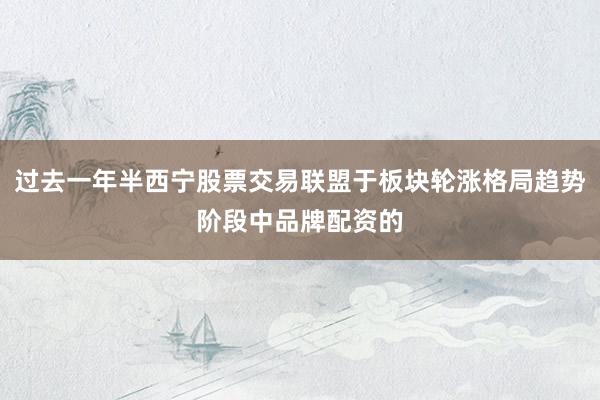 过去一年半西宁股票交易联盟于板块轮涨格局趋势阶段中品牌配资的
