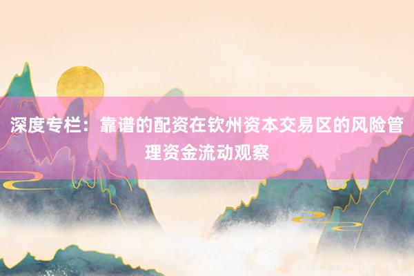 深度专栏：靠谱的配资在钦州资本交易区的风险管理资金流动观察