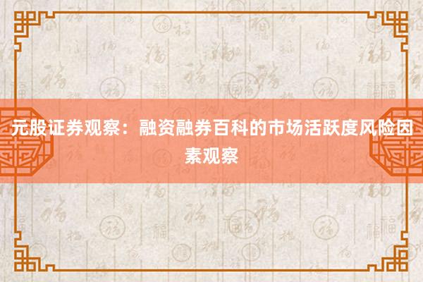 元股证券观察：融资融券百科的市场活跃度风险因素观察