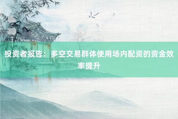 投资者报告：多空交易群体使用场内配资的资金效率提升