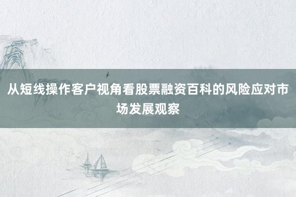 从短线操作客户视角看股票融资百科的风险应对市场发展观察