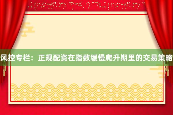 风控专栏：正规配资在指数缓慢爬升期里的交易策略