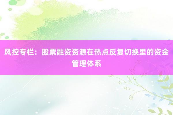 风控专栏：股票融资资源在热点反复切换里的资金管理体系