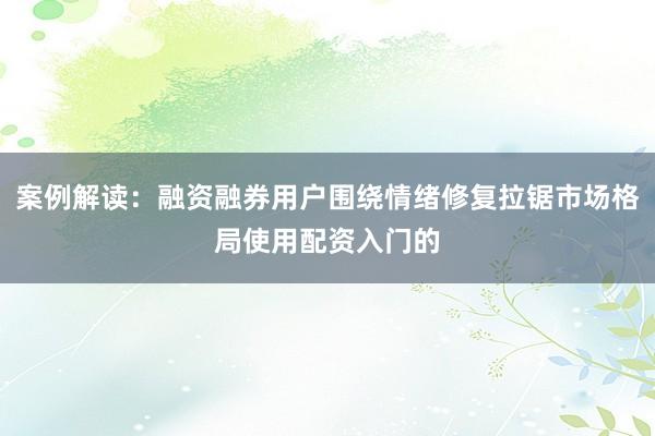 案例解读：融资融券用户围绕情绪修复拉锯市场格局使用配资入门的