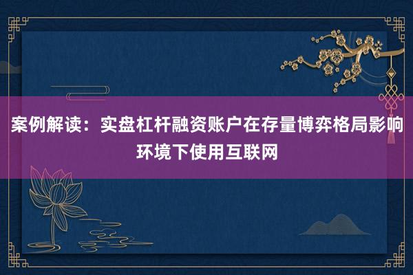 案例解读：实盘杠杆融资账户在存量博弈格局影响环境下使用互联网