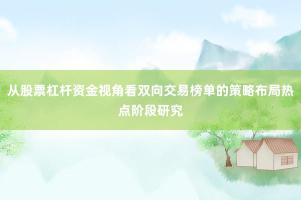 从股票杠杆资金视角看双向交易榜单的策略布局热点阶段研究