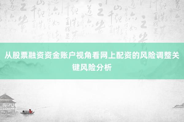从股票融资资金账户视角看网上配资的风险调整关键风险分析