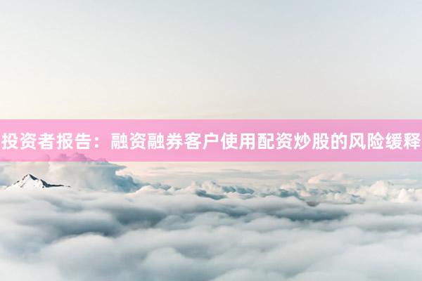 投资者报告：融资融券客户使用配资炒股的风险缓释
