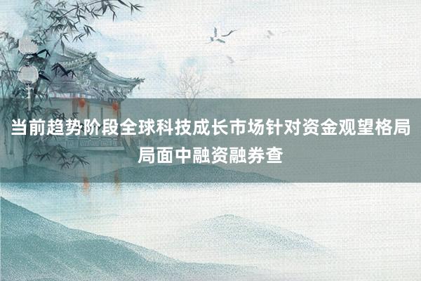 当前趋势阶段全球科技成长市场针对资金观望格局局面中融资融券查