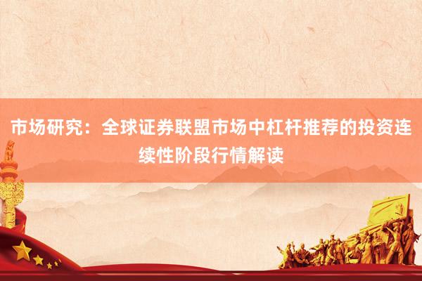 市场研究：全球证券联盟市场中杠杆推荐的投资连续性阶段行情解读
