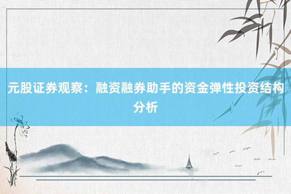 元股证券观察：融资融券助手的资金弹性投资结构分析
