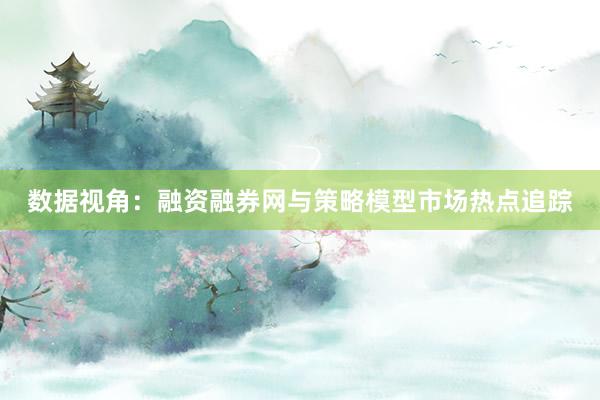 数据视角：融资融券网与策略模型市场热点追踪